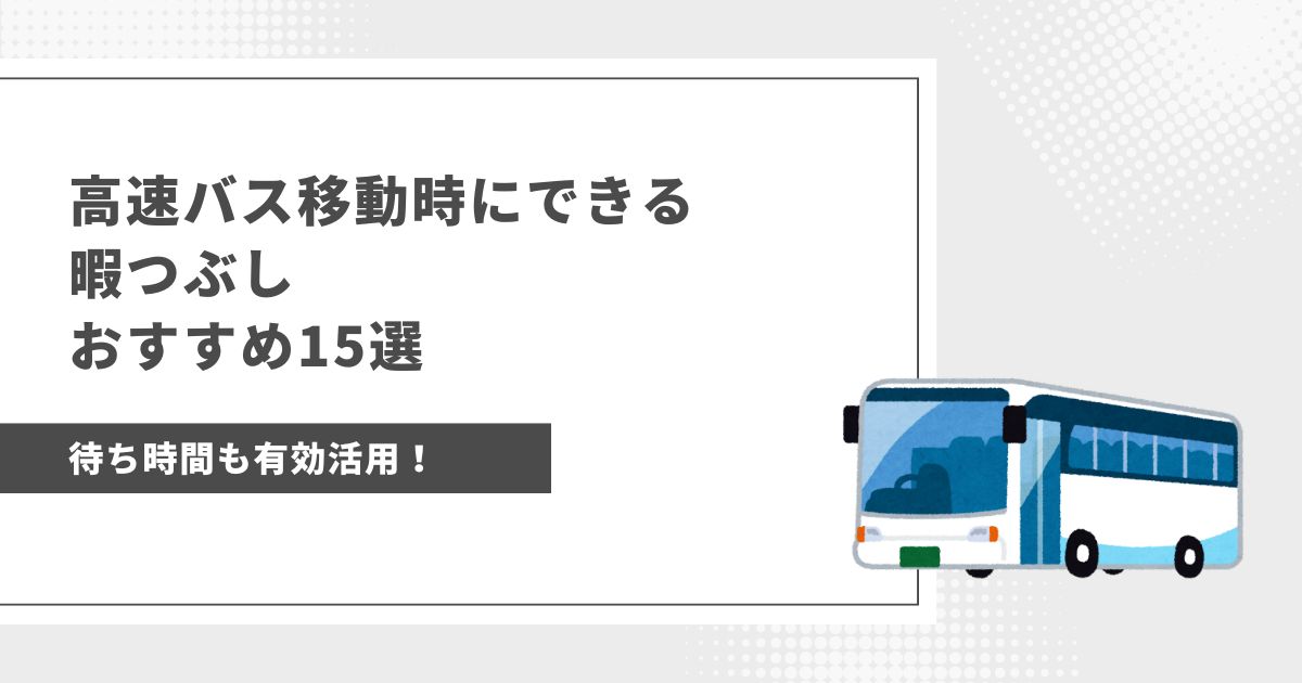 推し活で高速バス移動時にできる暇つぶしおすすめ15選｜待ち時間も有効活用しよう♪