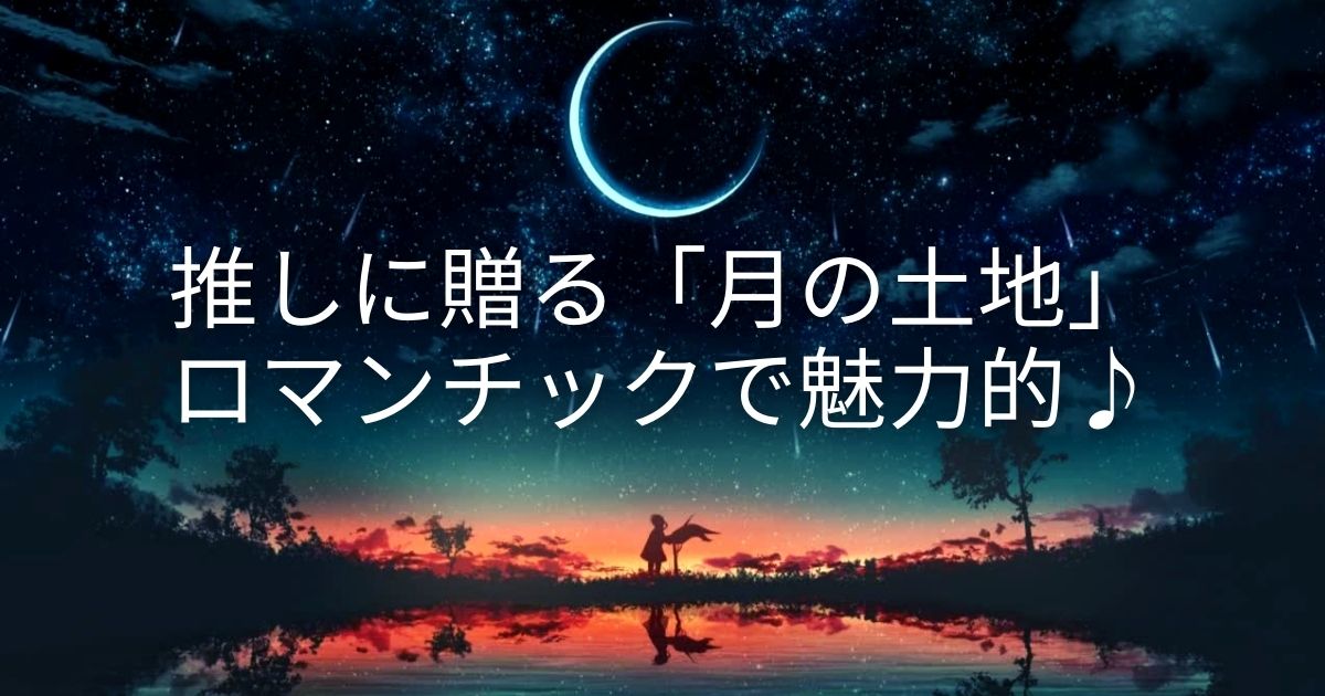 推しに贈る「月の土地」のプレゼント＊話題性抜群！ユニークでロマンチックで魅力的♪